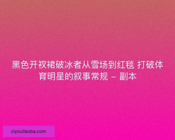 黑色开衩裙破冰者从雪场到红毯 打破体育明星的叙事常规 - 副本