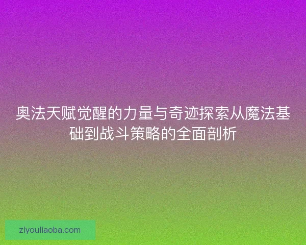 奥法天赋觉醒的力量与奇迹探索从魔法基础到战斗策略的全面剖析