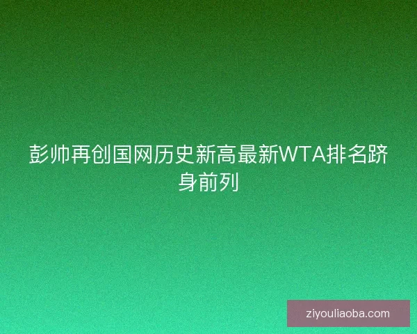 彭帅再创国网历史新高最新WTA排名跻身前列