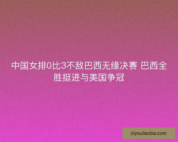 中国女排0比3不敌巴西无缘决赛 巴西全胜挺进与美国争冠