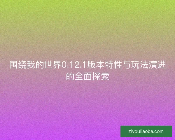 围绕我的世界0.12.1版本特性与玩法演进的全面探索