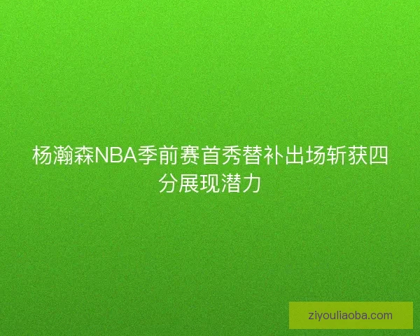 杨瀚森NBA季前赛首秀替补出场斩获四分展现潜力