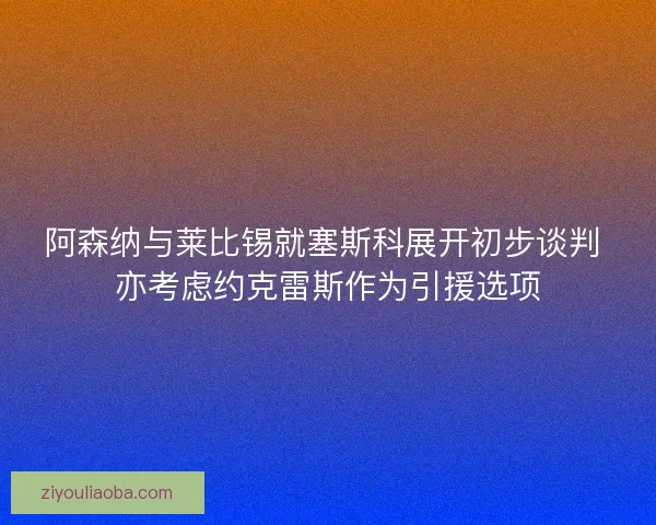 阿森纳与莱比锡就塞斯科展开初步谈判 亦考虑约克雷斯作为引援选项