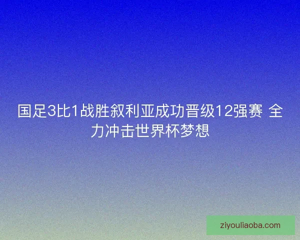 国足3比1战胜叙利亚成功晋级12强赛 全力冲击世界杯梦想